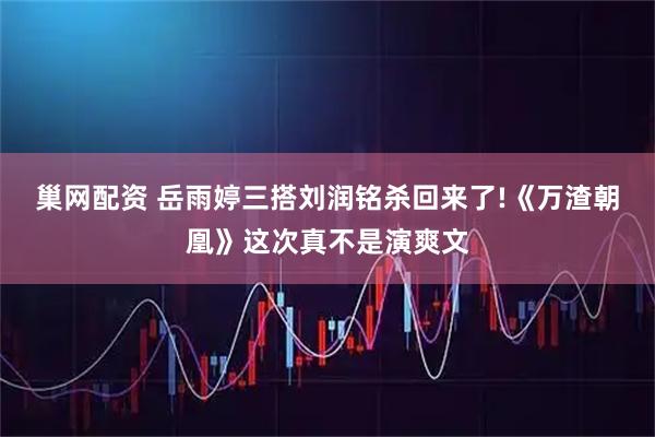 巢网配资 岳雨婷三搭刘润铭杀回来了!《万渣朝凰》这次真不是演爽文