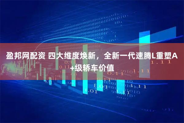 盈邦网配资 四大维度焕新，全新一代速腾L重塑A+级轿车价值