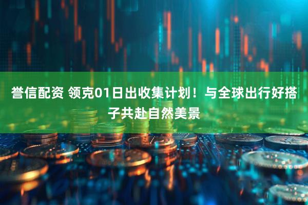 誉信配资 领克01日出收集计划！与全球出行好搭子共赴自然美景