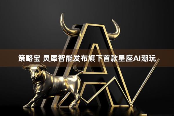 策略宝 灵犀智能发布旗下首款星座AI潮玩