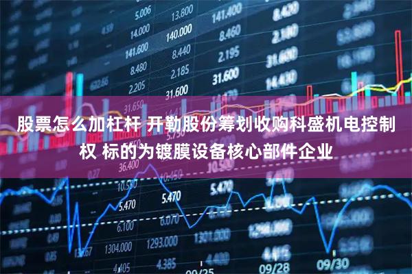 股票怎么加杠杆 开勒股份筹划收购科盛机电控制权 标的为镀膜设备核心部件企业