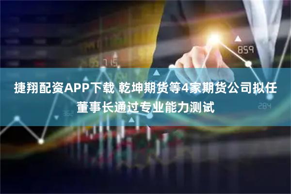 捷翔配资APP下载 乾坤期货等4家期货公司拟任董事长通过专业能力测试