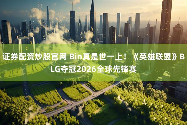 证券配资炒股官网 Bin真是世一上！《英雄联盟》BLG夺冠2026全球先锋赛