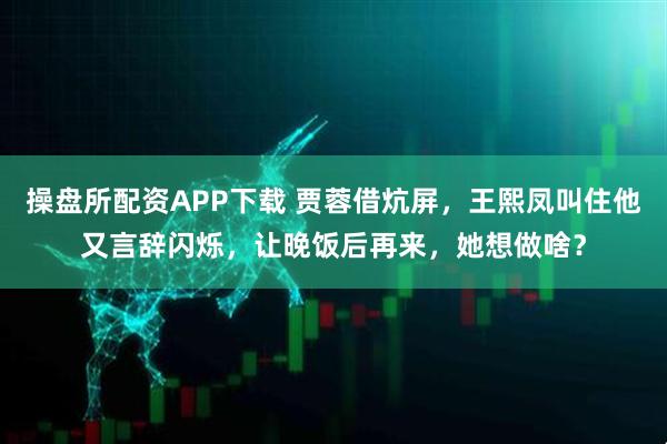 操盘所配资APP下载 贾蓉借炕屏，王熙凤叫住他又言辞闪烁，让晚饭后再来，她想做啥？