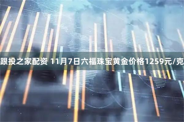 跟投之家配资 11月7日六福珠宝黄金价格1259元/克