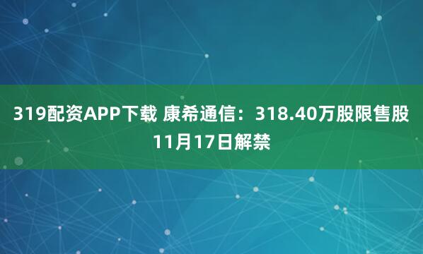 319配资APP下载 康希通信：318.40万股限售股11月17日解禁