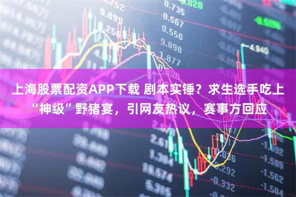 上海股票配资APP下载 剧本实锤？求生选手吃上“神级”野猪宴，引网友热议，赛事方回应