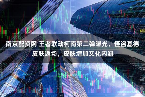 南京配资网 王者联动柯南第二弹曝光，怪盗基德皮肤返场，皮肤增加文化内涵