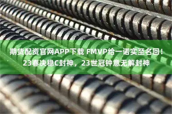 期货配资官网APP下载 FMVP给一诺实至名回！23春决稳C封神，23世冠钟意无解封神