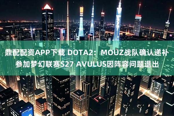鼎配配资APP下载 DOTA2：MOUZ战队确认递补参加梦幻联赛S27 AVULUS因阵容问题退出