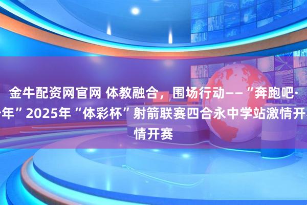 金牛配资网官网 体教融合，围场行动——“奔跑吧·少年”2025年“体彩杯”射箭联赛四合永中学站激情开赛