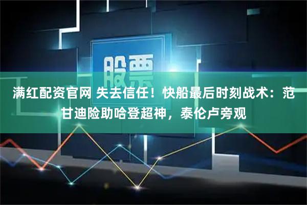 满红配资官网 失去信任！快船最后时刻战术：范甘迪险助哈登超神，泰伦卢旁观