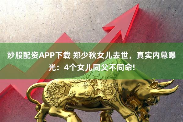 炒股配资APP下载 郑少秋女儿去世，真实内幕曝光：4个女儿同父不同命!