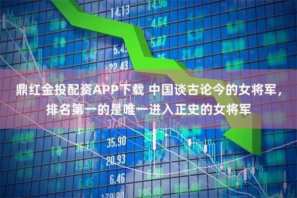 鼎红金投配资APP下载 中国谈古论今的女将军，排名第一的是唯一进入正史的女将军