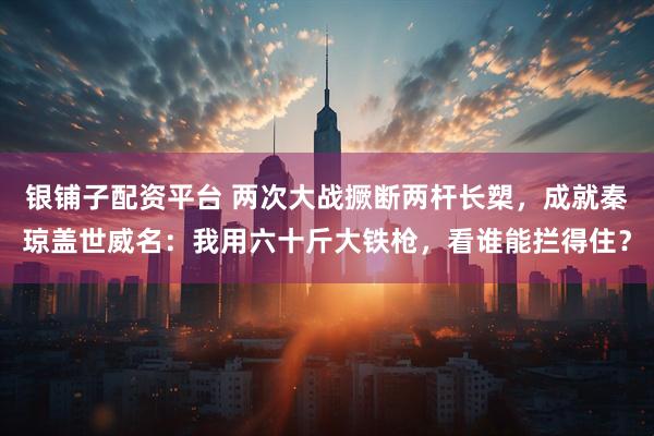 银铺子配资平台 两次大战撅断两杆长槊，成就秦琼盖世威名：我用六十斤大铁枪，看谁能拦得住？