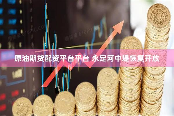 原油期货配资平台平台 永定河中堤恢复开放