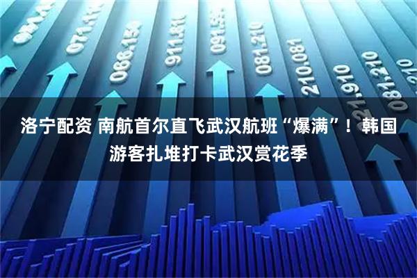 洛宁配资 南航首尔直飞武汉航班“爆满”！韩国游客扎堆打卡武汉赏花季