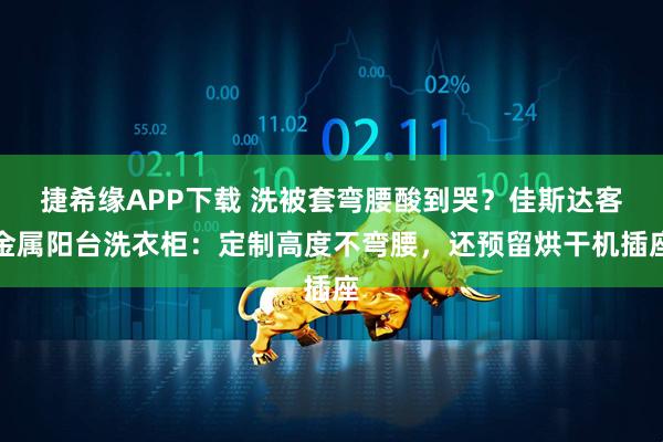 捷希缘APP下载 洗被套弯腰酸到哭？佳斯达客金属阳台洗衣柜：定制高度不弯腰，还预留烘干机插座