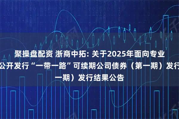 聚操盘配资 浙商中拓: 关于2025年面向专业投资者非公开发行“一带一路”可续期公司债券（第一期）发行结果公告
