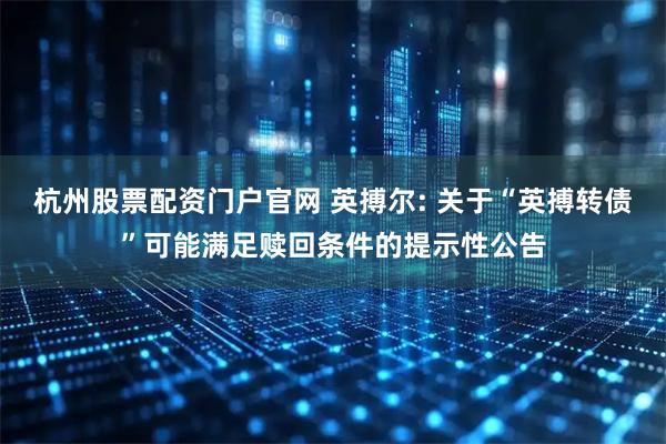 杭州股票配资门户官网 英搏尔: 关于“英搏转债”可能满足赎回条件的提示性公告