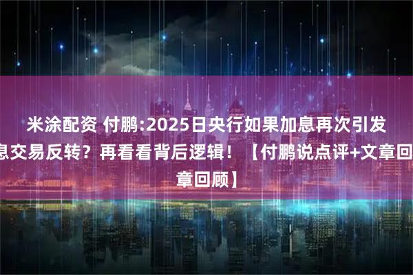 米涂配资 付鹏:2025日央行如果加息再次引发套息交易反转？再看看背后逻辑！【付鹏说点评+文章回顾】