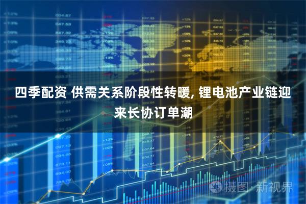 四季配资 供需关系阶段性转暖, 锂电池产业链迎来长协订单潮