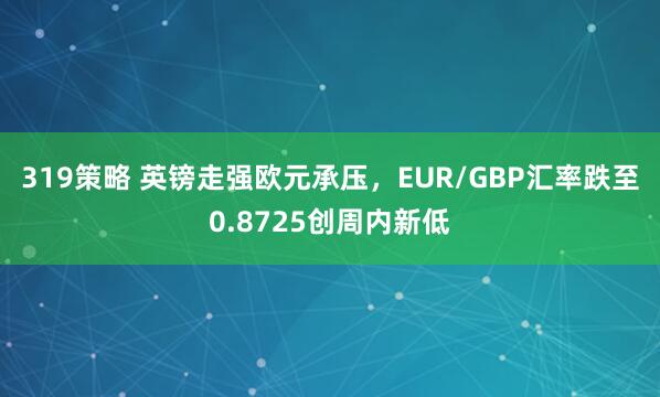319策略 英镑走强欧元承压，EUR/GBP汇率跌至0.8725创周内新低