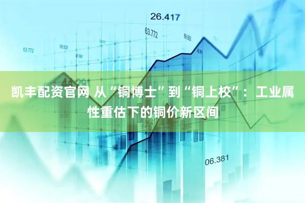 凯丰配资官网 从“铜博士”到“铜上校”：工业属性重估下的铜价新区间