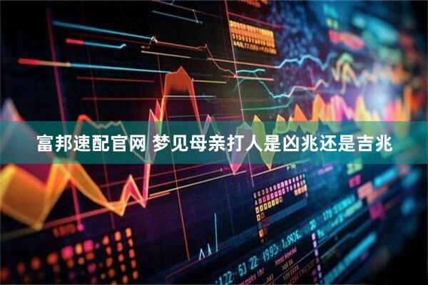 富邦速配官网 梦见母亲打人是凶兆还是吉兆