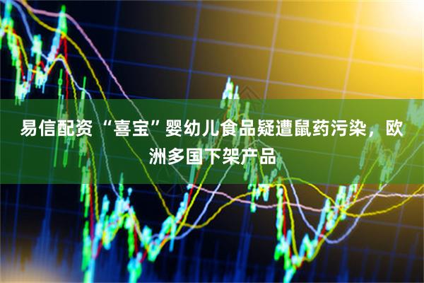 易信配资 “喜宝”婴幼儿食品疑遭鼠药污染，欧洲多国下架产品