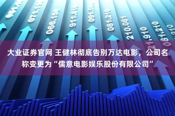 大业证券官网 王健林彻底告别万达电影，公司名称变更为“儒意电影娱乐股份有限公司”