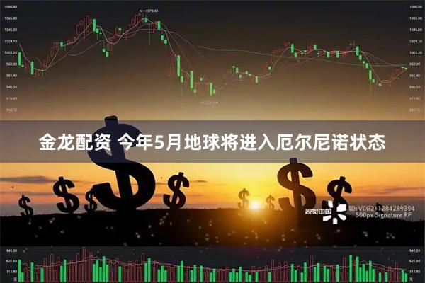 金龙配资 今年5月地球将进入厄尔尼诺状态