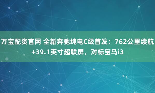 万宝配资官网 全新奔驰纯电C级首发：762公里续航+39.1英寸超联屏，对标宝马i3