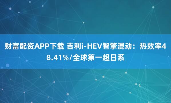 财富配资APP下载 吉利i-HEV智擎混动：热效率48.41%/全球第一超日系