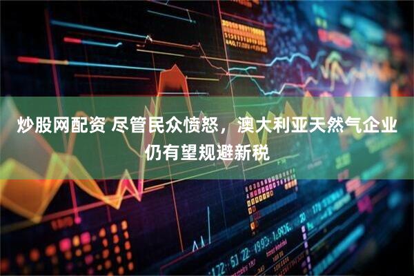 炒股网配资 尽管民众愤怒，澳大利亚天然气企业仍有望规避新税