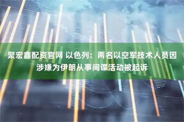聚宏鑫配资官网 以色列：两名以空军技术人员因涉嫌为伊朗从事间谍活动被起诉