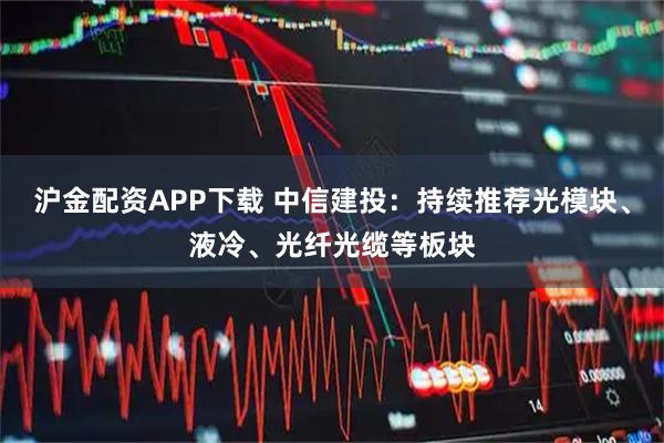 沪金配资APP下载 中信建投：持续推荐光模块、液冷、光纤光缆等板块