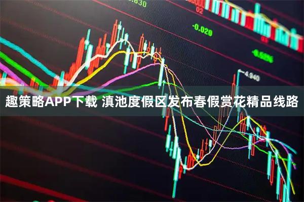 趣策略APP下载 滇池度假区发布春假赏花精品线路