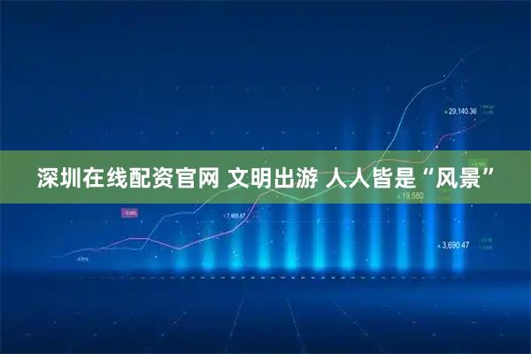 深圳在线配资官网 文明出游 人人皆是“风景”