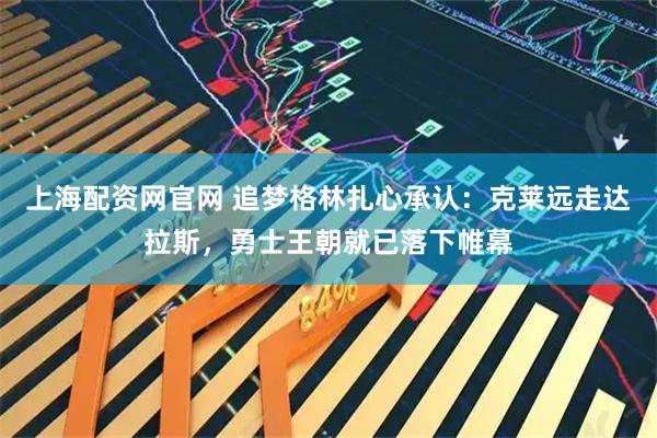 上海配资网官网 追梦格林扎心承认：克莱远走达拉斯，勇士王朝就已落下帷幕