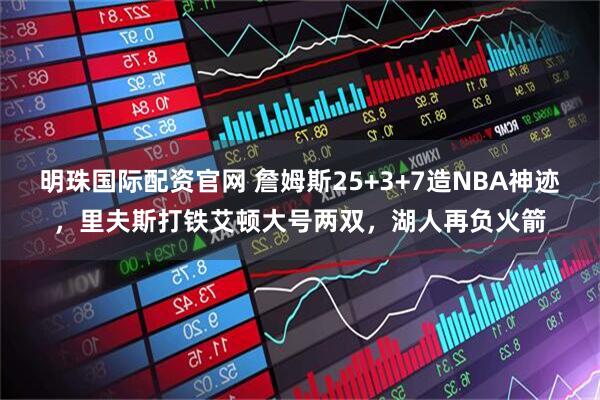 明珠国际配资官网 詹姆斯25+3+7造NBA神迹，里夫斯打铁艾顿大号两双，湖人再负火箭