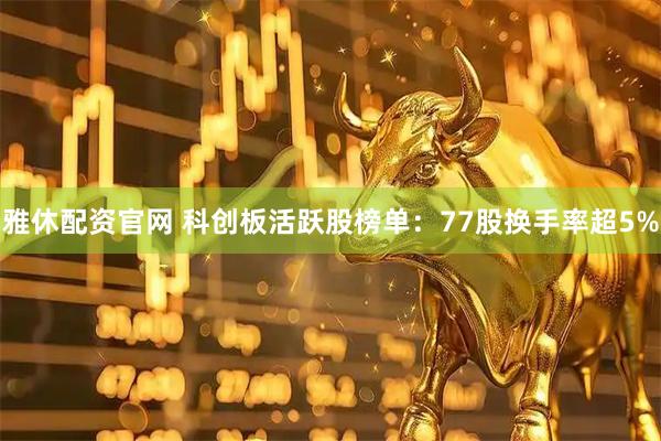 雅休配资官网 科创板活跃股榜单：77股换手率超5%