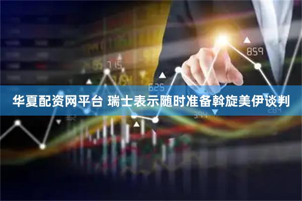 华夏配资网平台 瑞士表示随时准备斡旋美伊谈判