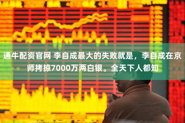 通牛配资官网 李自成最大的失败就是，李自成在京师拷掠7000万两白银。全天下人都知