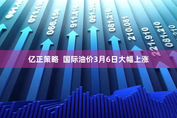 亿正策略  国际油价3月6日大幅上涨