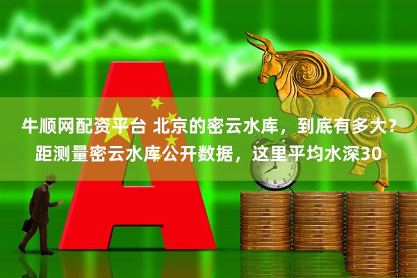 牛顺网配资平台 北京的密云水库，到底有多大？距测量密云水库公开数据，这里平均水深30